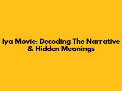 Iya Movie: Decoding The Narrative & Hidden Meanings