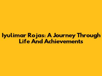 Iyulimar Rojas: A Journey Through Life And Achievements