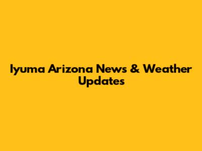 Iyuma Arizona News & Weather Updates