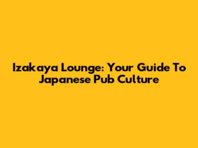 Izakaya Lounge: Your Guide To Japanese Pub Culture