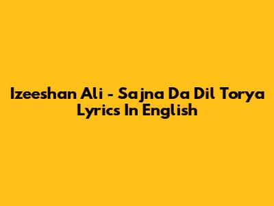 Izeeshan Ali - Sajna Da Dil Torya Lyrics In English