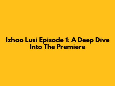 Izhao Lusi Episode 1: A Deep Dive Into The Premiere
