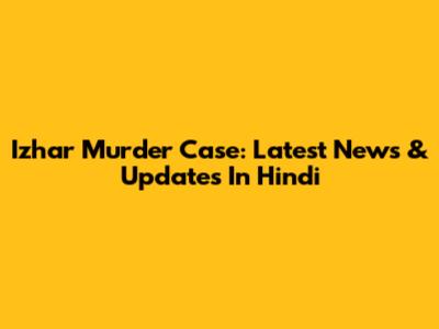 Izhar Murder Case: Latest News & Updates In Hindi