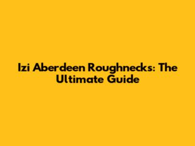 Izi Aberdeen Roughnecks: The Ultimate Guide