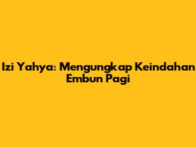 Izi Yahya: Mengungkap Keindahan Embun Pagi