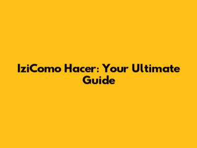 IziComo Hacer: Your Ultimate Guide