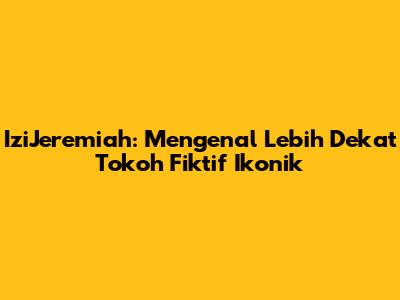 IziJeremiah: Mengenal Lebih Dekat Tokoh Fiktif Ikonik