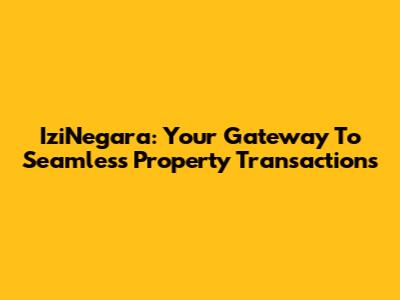 IziNegara: Your Gateway To Seamless Property Transactions