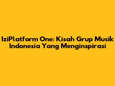 IziPlatform One: Kisah Grup Musik Indonesia Yang Menginspirasi