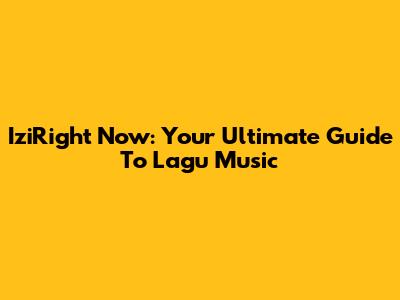 IziRight Now: Your Ultimate Guide To Lagu Music