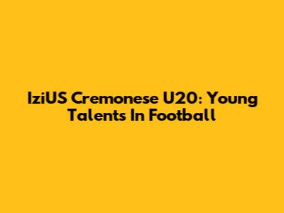 IziUS Cremonese U20: Young Talents In Football