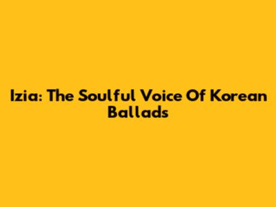 Izia: The Soulful Voice Of Korean Ballads