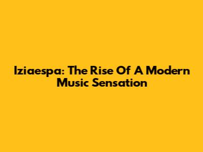 Iziaespa: The Rise Of A Modern Music Sensation