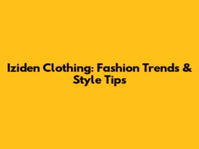 Iziden Clothing: Fashion Trends & Style Tips