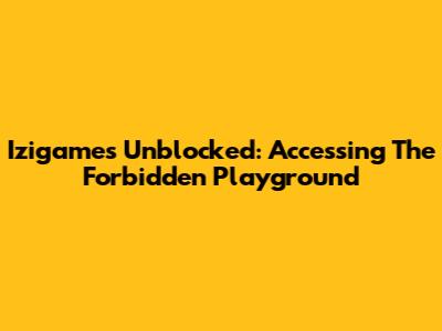 Izigames Unblocked: Accessing The Forbidden Playground