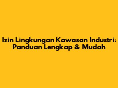 Izin Lingkungan Kawasan Industri: Panduan Lengkap & Mudah