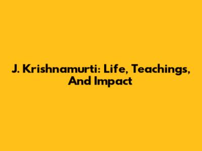 J. Krishnamurti: Life, Teachings, And Impact