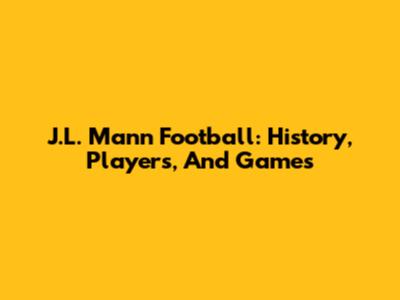 J.L. Mann Football: History, Players, And Games