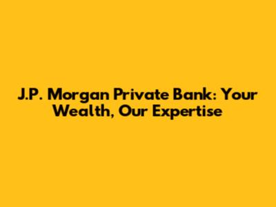 J.P. Morgan Private Bank: Your Wealth, Our Expertise