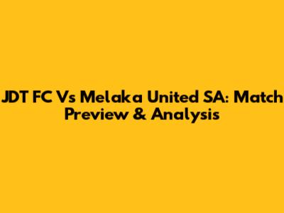 JDT FC Vs Melaka United SA: Match Preview & Analysis
