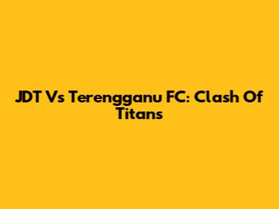 JDT Vs Terengganu FC: Clash Of Titans