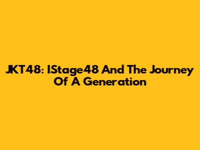 JKT48: IStage48 And The Journey Of A Generation