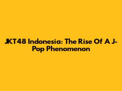 JKT48 Indonesia: The Rise Of A J-Pop Phenomenon