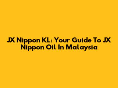 JX Nippon KL: Your Guide To JX Nippon Oil In Malaysia
