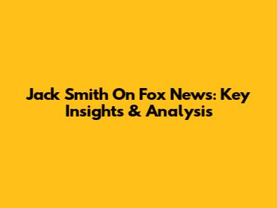 Jack Smith On Fox News: Key Insights & Analysis