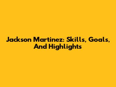 Jackson Martinez: Skills, Goals, And Highlights