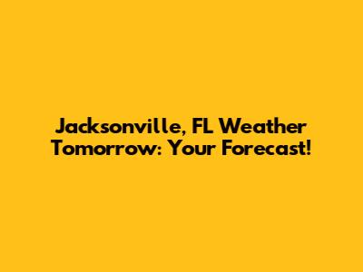 Jacksonville, FL Weather Tomorrow: Your Forecast!