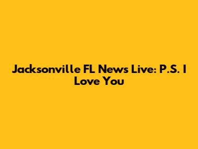 Jacksonville FL News Live: P.S. I Love You
