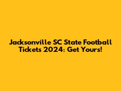 Jacksonville SC State Football Tickets 2024: Get Yours!