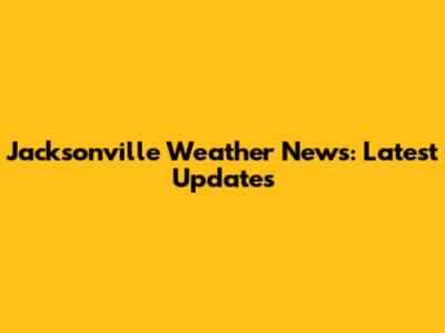 Jacksonville Weather News: Latest Updates