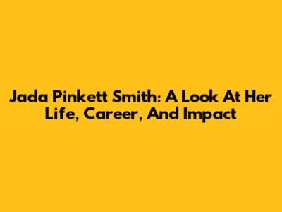 Jada Pinkett Smith: A Look At Her Life, Career, And Impact