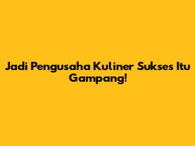 Jadi Pengusaha Kuliner Sukses Itu Gampang!