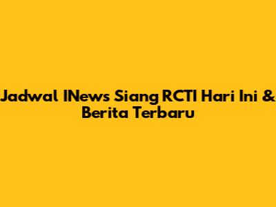Jadwal INews Siang RCTI Hari Ini & Berita Terbaru