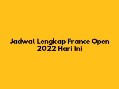 Jadwal Lengkap France Open 2022 Hari Ini