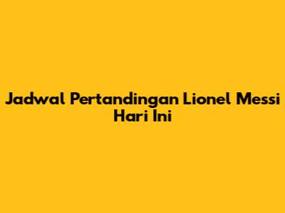 Jadwal Pertandingan Lionel Messi Hari Ini