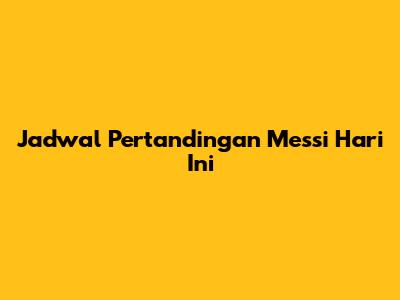 Jadwal Pertandingan Messi Hari Ini