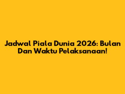Jadwal Piala Dunia 2026: Bulan Dan Waktu Pelaksanaan!