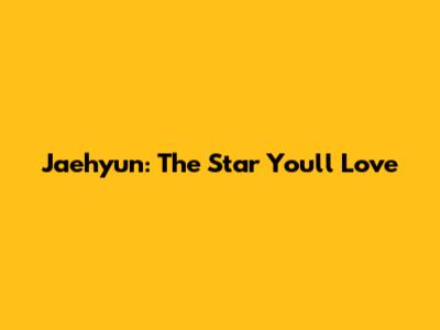 Jaehyun: The Star You'll Love