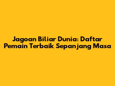 Jagoan Biliar Dunia: Daftar Pemain Terbaik Sepanjang Masa