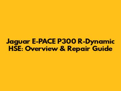 Jaguar E-PACE P300 R-Dynamic HSE: Overview & Repair Guide