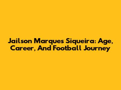 Jailson Marques Siqueira: Age, Career, And Football Journey