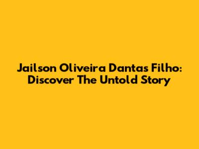 Jailson Oliveira Dantas Filho: Discover The Untold Story