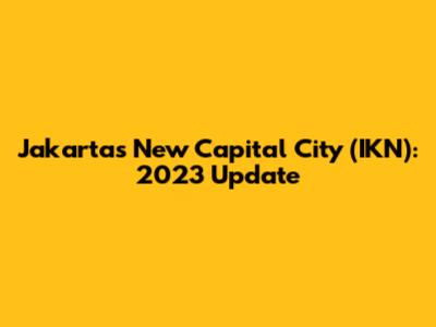 Jakarta's New Capital City (IKN): 2023 Update