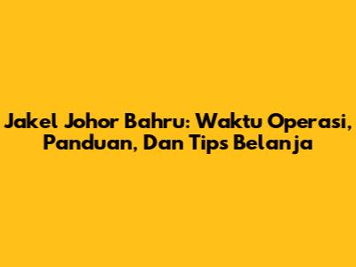 Jakel Johor Bahru: Waktu Operasi, Panduan, Dan Tips Belanja