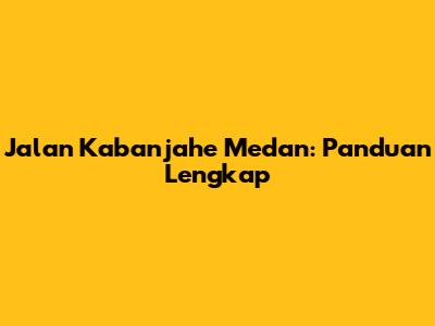 Jalan Kabanjahe Medan: Panduan Lengkap