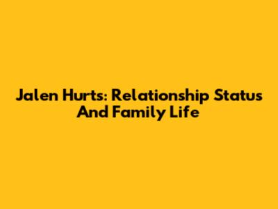 Jalen Hurts: Relationship Status And Family Life